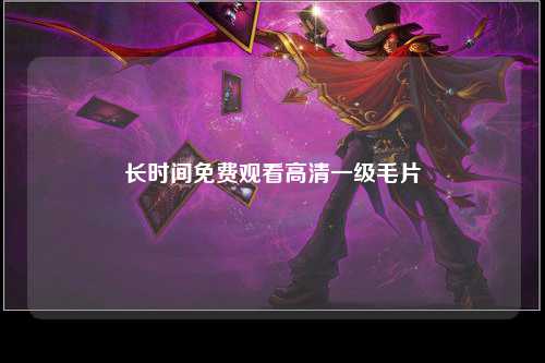长时间免费观看高清一级毛片