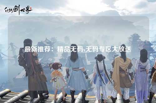 最新推荐：精品无码v无码专区大放送
