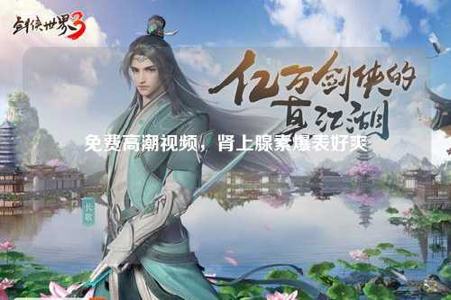 免费高潮视频，肾上腺素爆表好爽
