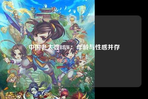 中国老太婆BBW：年龄与性感并存