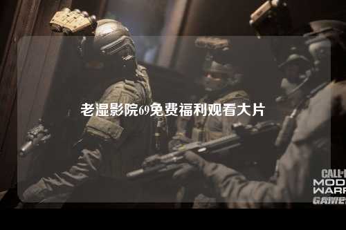 老湿影院69免费福利观看大片
