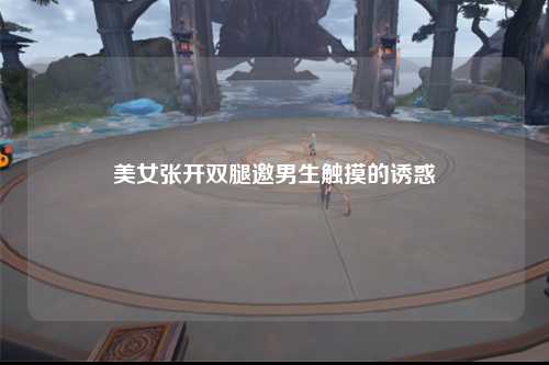 美女张开双腿邀男生触摸的诱惑