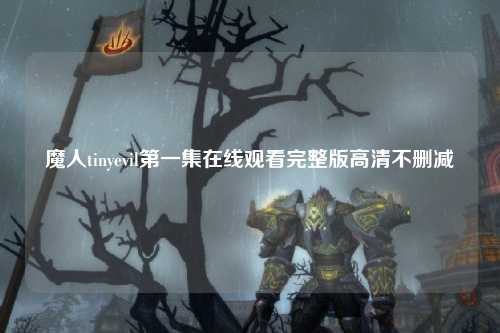 魔人tinyevil第一集在线观看完整版高清不删减