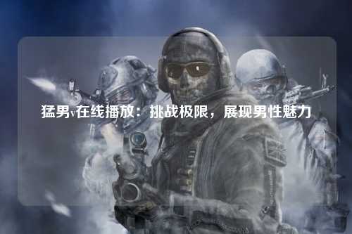 猛男v在线播放：挑战极限，展现男性魅力
