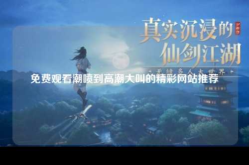 免费观看潮喷到高潮大叫的精彩网站推荐