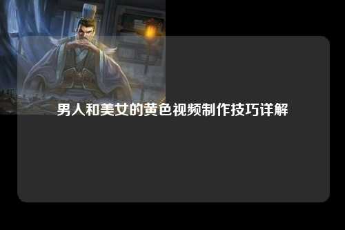 男人和美女的黄色视频制作技巧详解
