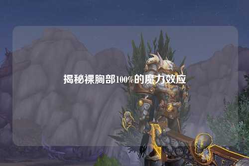 揭秘裸胸部100%的魔力效应