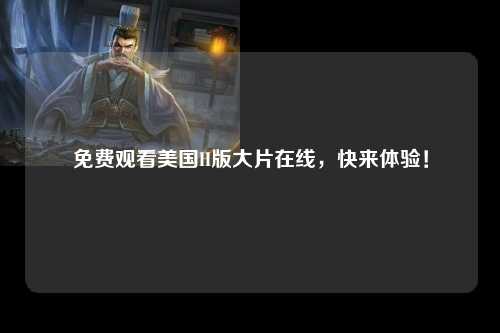 免费观看美国H版大片在线，快来体验！