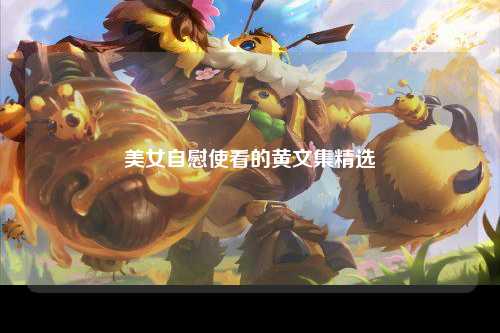 美女自慰使看的黄文集精选