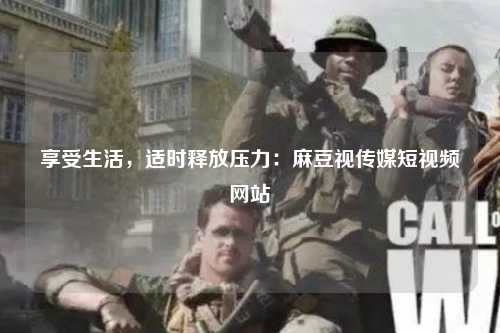 享受生活，适时释放压力：麻豆视传媒短视频网站
