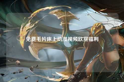 免费毛片床上动漫视频欣赏福利
