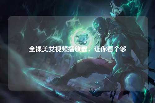 全裸美女视频播放器，让你看个够