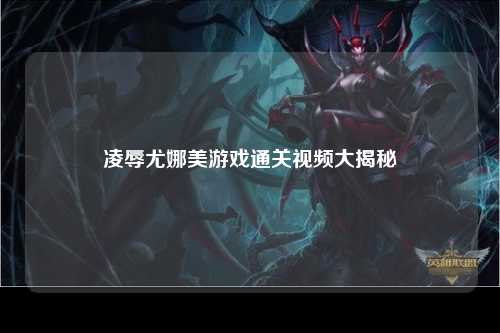 凌辱尤娜美游戏通关视频大揭秘