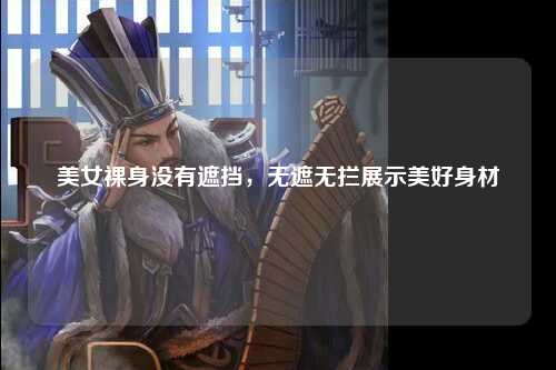 美女裸身没有遮挡，无遮无拦展示美好身材