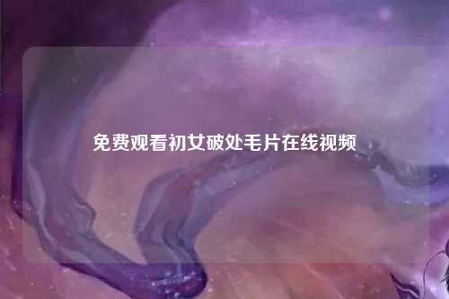 免费观看初女破处毛片在线视频