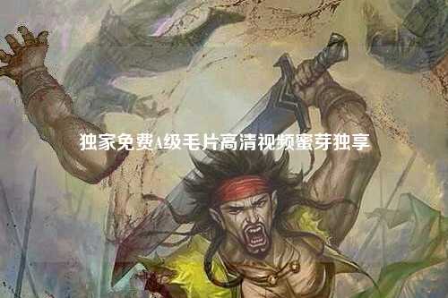 独家免费A级毛片高清视频蜜芽独享