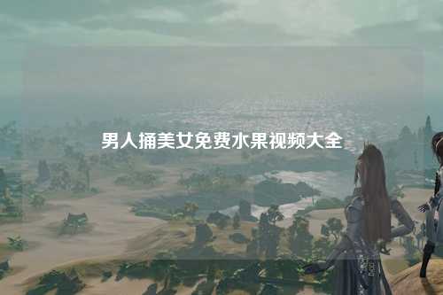 男人捅美女免费水果视频大全
