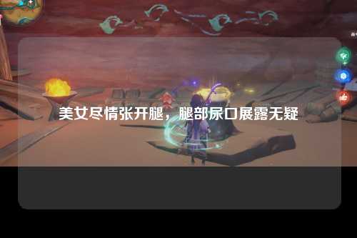 美女尽情张开腿，腿部尿口展露无疑