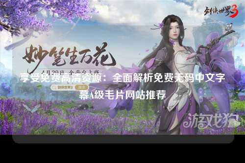 享受免费高清资源：全面解析免费无码中文字幕A级毛片网站推荐