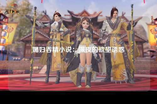 媚妇吞精小说：深夜的欲望诱惑