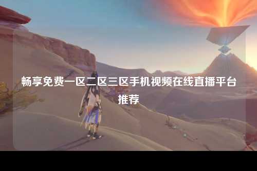 畅享免费一区二区三区手机视频在线直播平台推荐