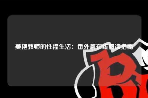 美艳教师的性福生活：番外篇在线阅读指南