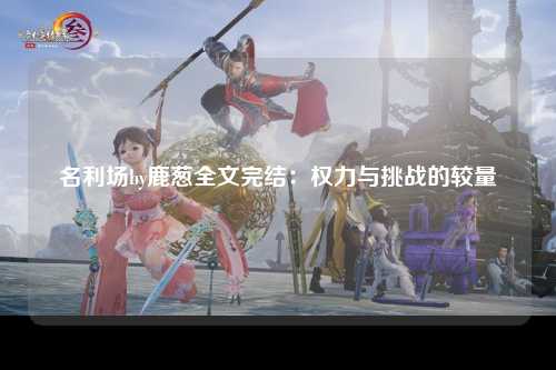 名利场by鹿葱全文完结：权力与挑战的较量