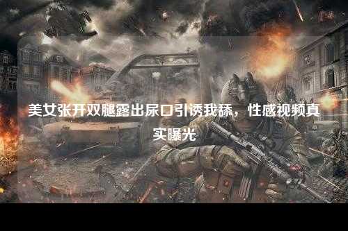 美女张开双腿露出尿口引诱我舔，性感视频真实曝光