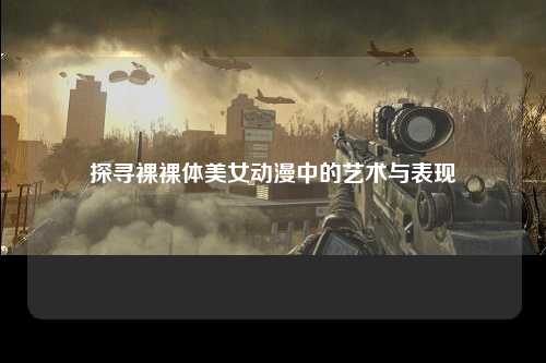 探寻裸裸体美女动漫中的艺术与表现