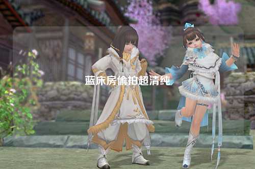 蓝床房偷拍超清纯