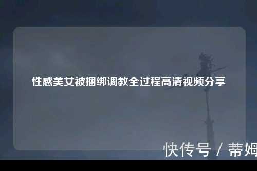 性感美女被捆绑调教全过程高清视频分享