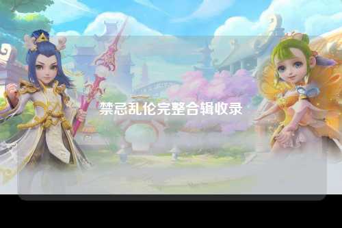 禁忌乱伦完整合辑收录