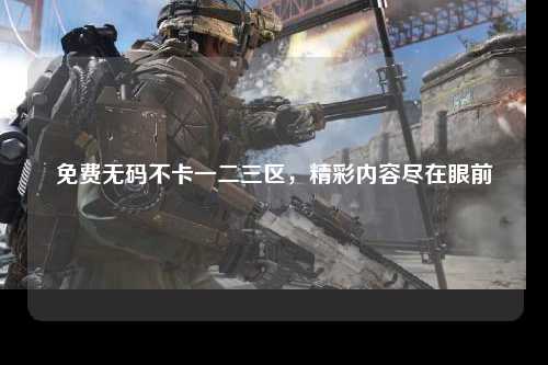 免费无码不卡一二三区，精彩内容尽在眼前