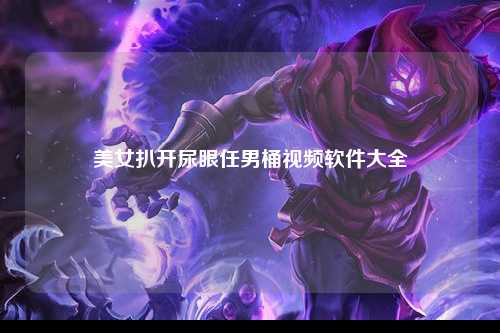 美女扒开尿眼任男桶视频软件大全