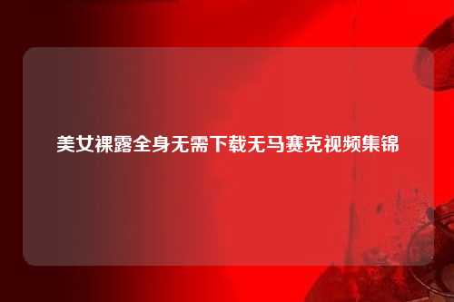 美女裸露全身无需下载无马赛克视频集锦