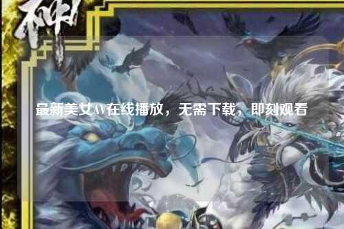 最新美女AV在线播放，无需下载，即刻观看