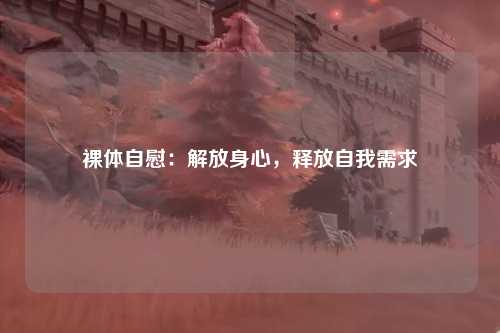 裸体自慰：解放身心，释放自我需求