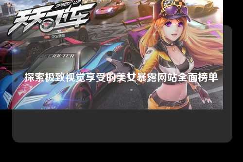 探索极致视觉享受的美女暴露网站全面榜单