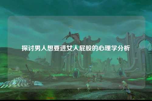 探讨男人想要进女人屁股的心理学分析
