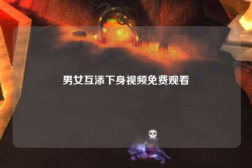 男女互添下身视频免费观看