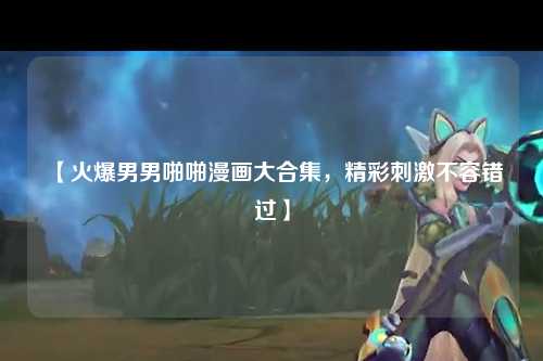 【火爆男男啪啪漫画大合集，精彩刺激不容错过】