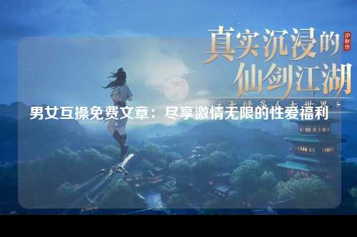 男女互操免费文章：尽享激情无限的性爱福利