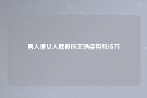 男人插女人屁股的正确姿势和技巧